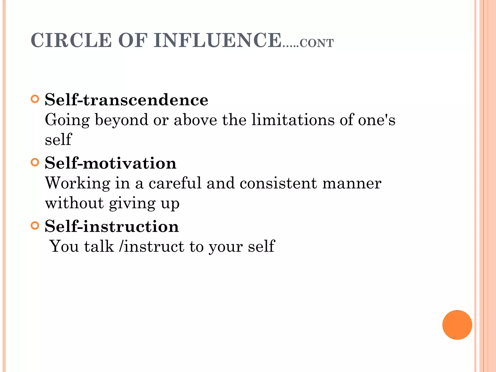 CIRCLE OF INFLUENCE …..CONT Self-transcendence Going beyond or above the limitations of one's self Self-motivation Working in a careful and consistent manner without giving up Self-instruction  You talk /instruct to your self 