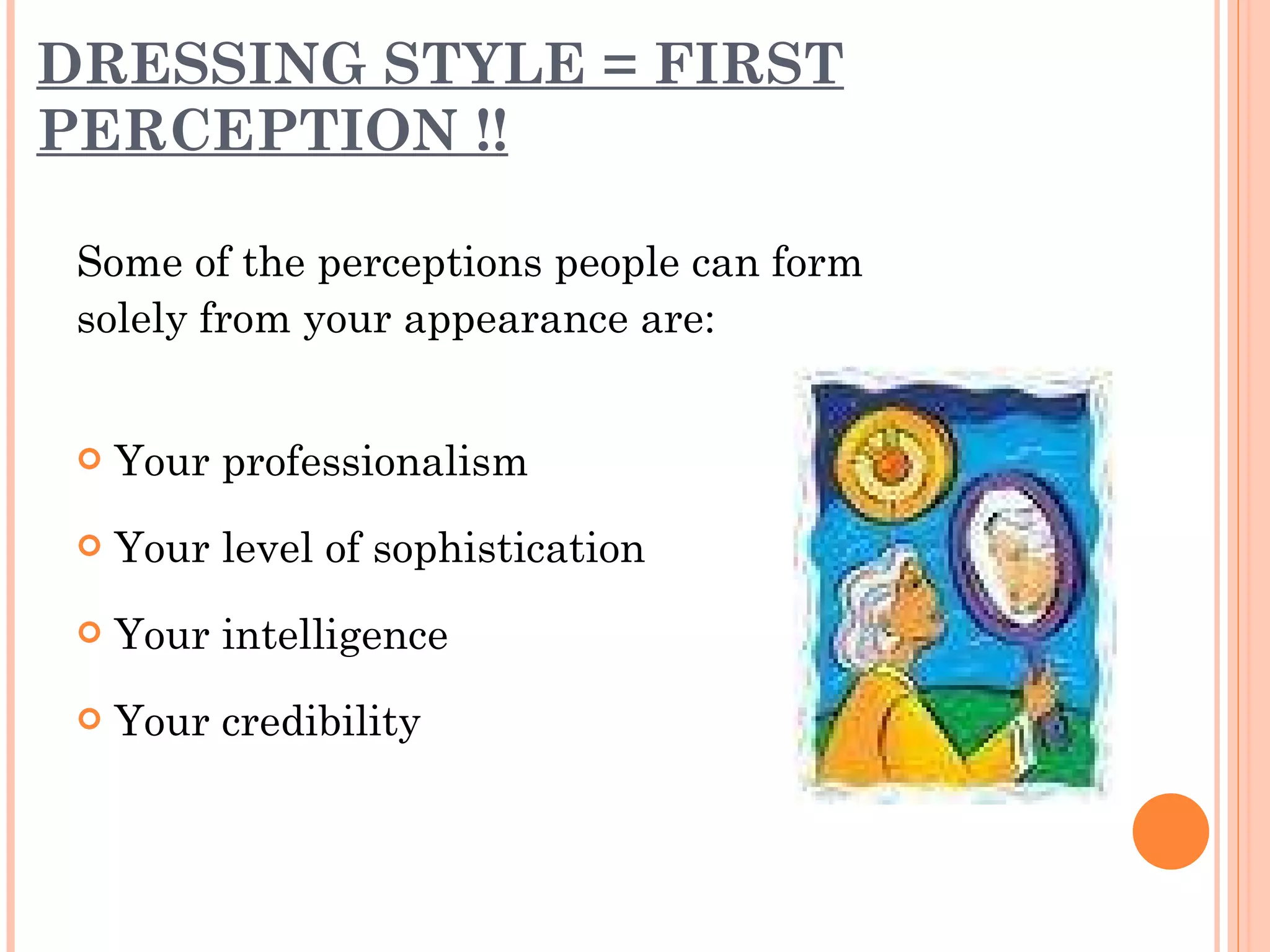 DRESSING STYLE = FIRST PERCEPTION !! Some of the perceptions people can form solely from your appearance are:  Your professionalism Your level of sophistication Your intelligence Your credibility 