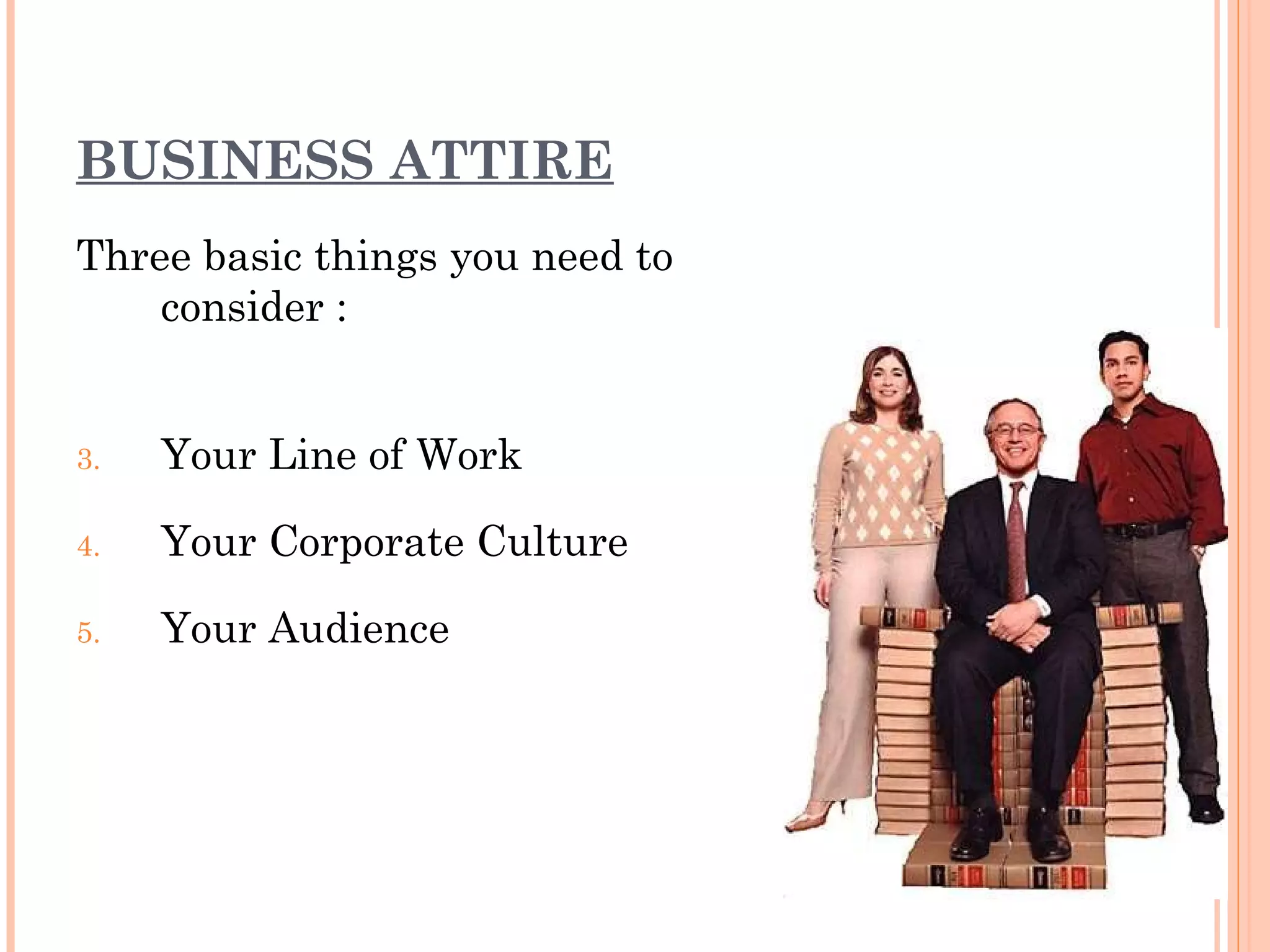 BUSINESS ATTIRE Three basic things you need to consider : Your Line of Work Your Corporate Culture Your Audience  