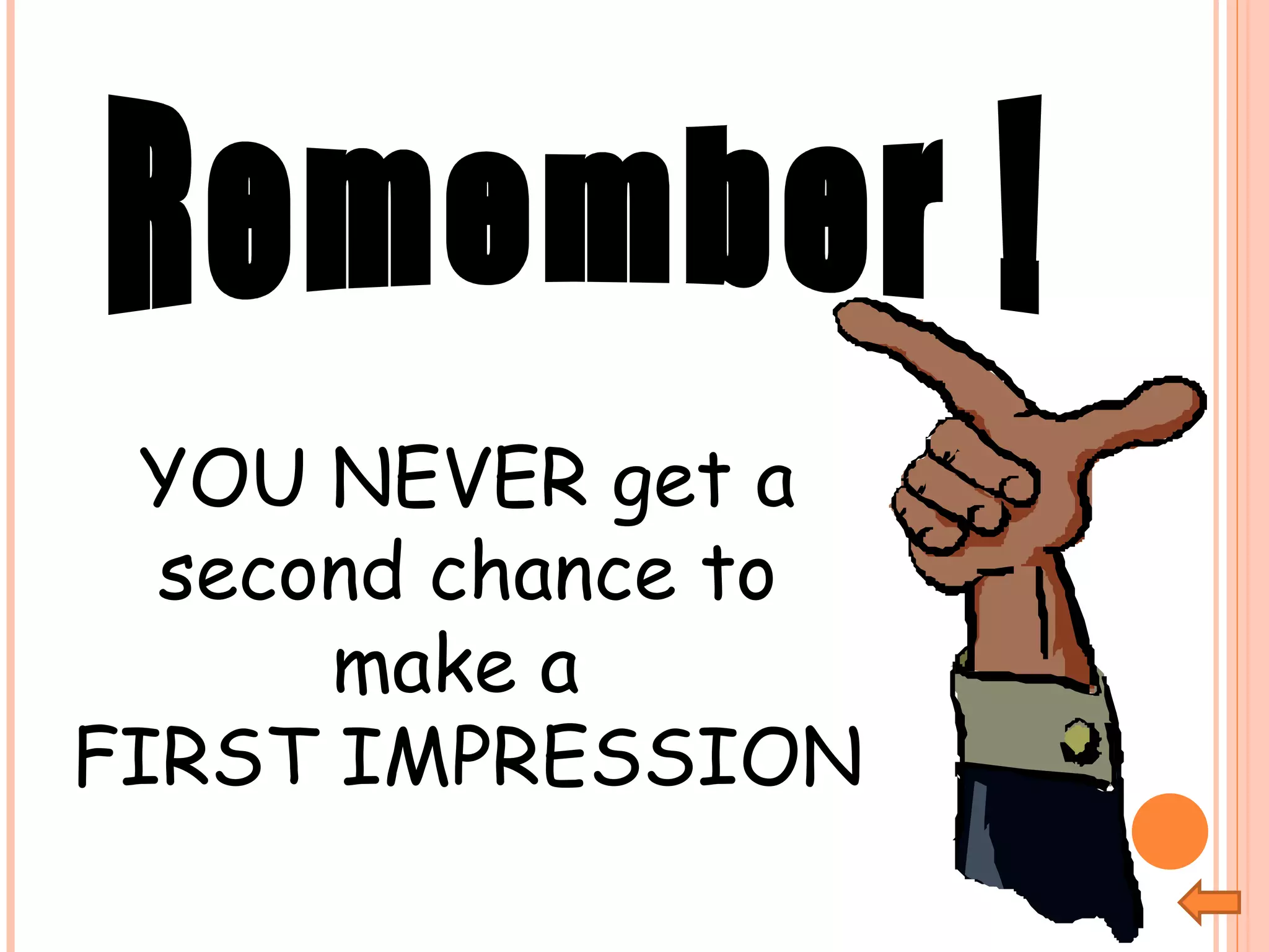 YOU NEVER get a second chance to make a  FIRST IMPRESSION Remember !  