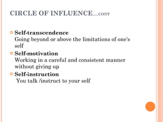 CIRCLE OF INFLUENCE …..CONT Self-transcendence Going beyond or above the limitations of one's self Self-motivation Working in a careful and consistent manner without giving up Self-instruction  You talk /instruct to your self 