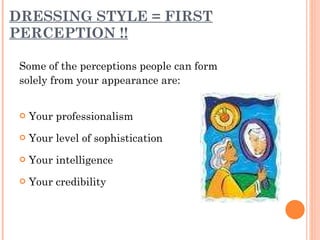 DRESSING STYLE = FIRST PERCEPTION !! Some of the perceptions people can form solely from your appearance are:  Your professionalism Your level of sophistication Your intelligence Your credibility 