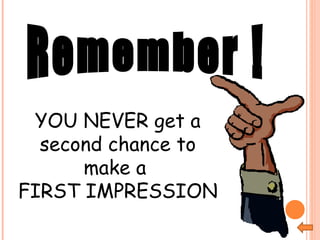 YOU NEVER get a second chance to make a  FIRST IMPRESSION Remember !  