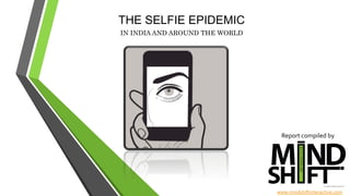 THE SELFIE EPIDEMIC	
  
IN INDIA AND AROUND THE WORLD
Report	
  compiled	
  by	
  	
  
www.mindshiftinteractive.com	
  	
  
 