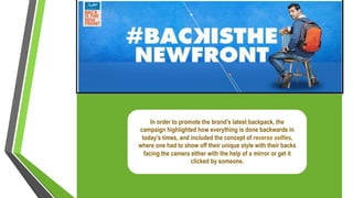 In order to promote the brand’s latest backpack, the
campaign highlighted how everything is done backwards in
today’s times, and included the concept of reverse selfies,
where one had to show off their unique style with their backs
facing the camera either with the help of a mirror or get it
clicked by someone.
 