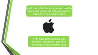 Apple has embarked on a mission to allow
their users to take the highest quality of
selfies from their smartphones
They have also started a new
section in the iTunes app store
dedicated to selfie sharing apps
 