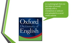 (n.)	
  a	
  photograph	
  that	
  one	
  
has	
  taken	
  of	
  oneself,	
  
typically	
  with	
  a	
  
smartphone	
  or	
  webcam	
  
and	
  uploaded	
  to	
  a	
  social	
  
media	
  website	
  
 
