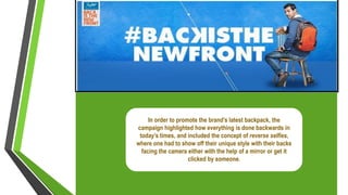 In order to promote the brand’s latest backpack, the
campaign highlighted how everything is done backwards in
today’s times, and included the concept of reverse selfies,
where one had to show off their unique style with their backs
facing the camera either with the help of a mirror or get it
clicked by someone.
 