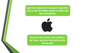 Apple has embarked on a mission to allow their
users to take the highest quality of selfies from
their smartphones
They have also started a new section in
the iTunes app store dedicated to selfie
sharing apps
 
