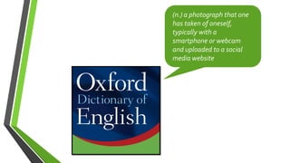 (n.) a photograph that one
has taken of oneself,
typically with a
smartphone or webcam
and uploaded to a social
media website
 
