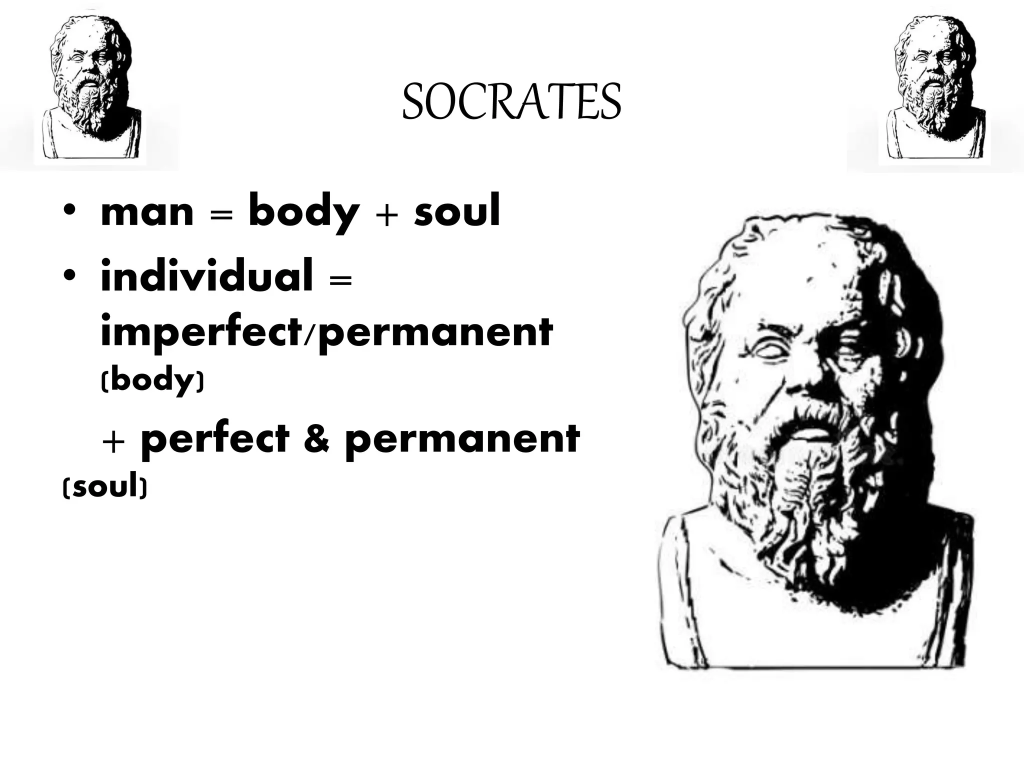 SOCRATES
• man = body + soul
• individual =
imperfect/permanent
(body)
+ perfect & permanent
(soul)
 