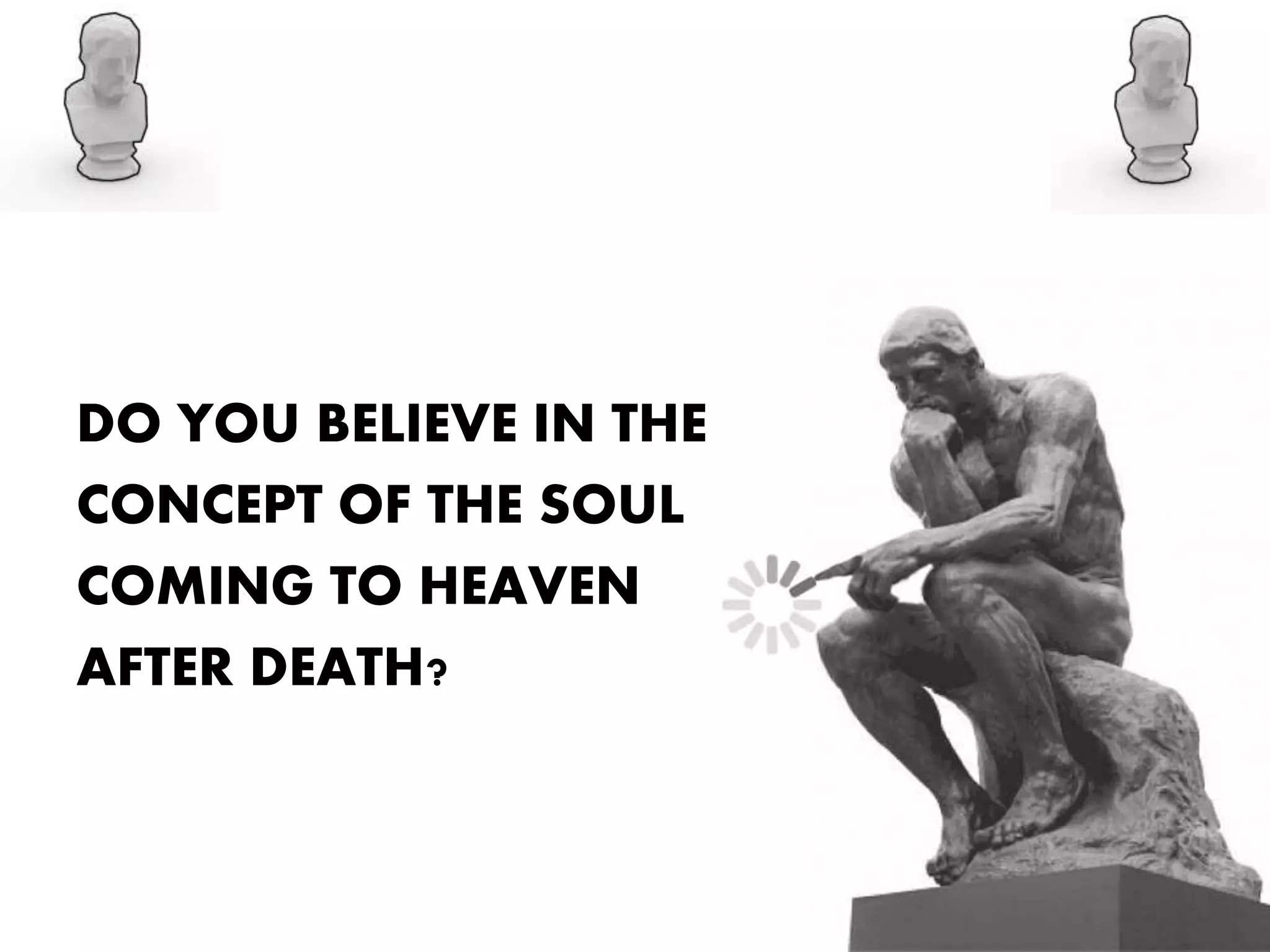 DO YOU BELIEVE IN THE
CONCEPT OF THE SOUL
COMING TO HEAVEN
AFTER DEATH?
 