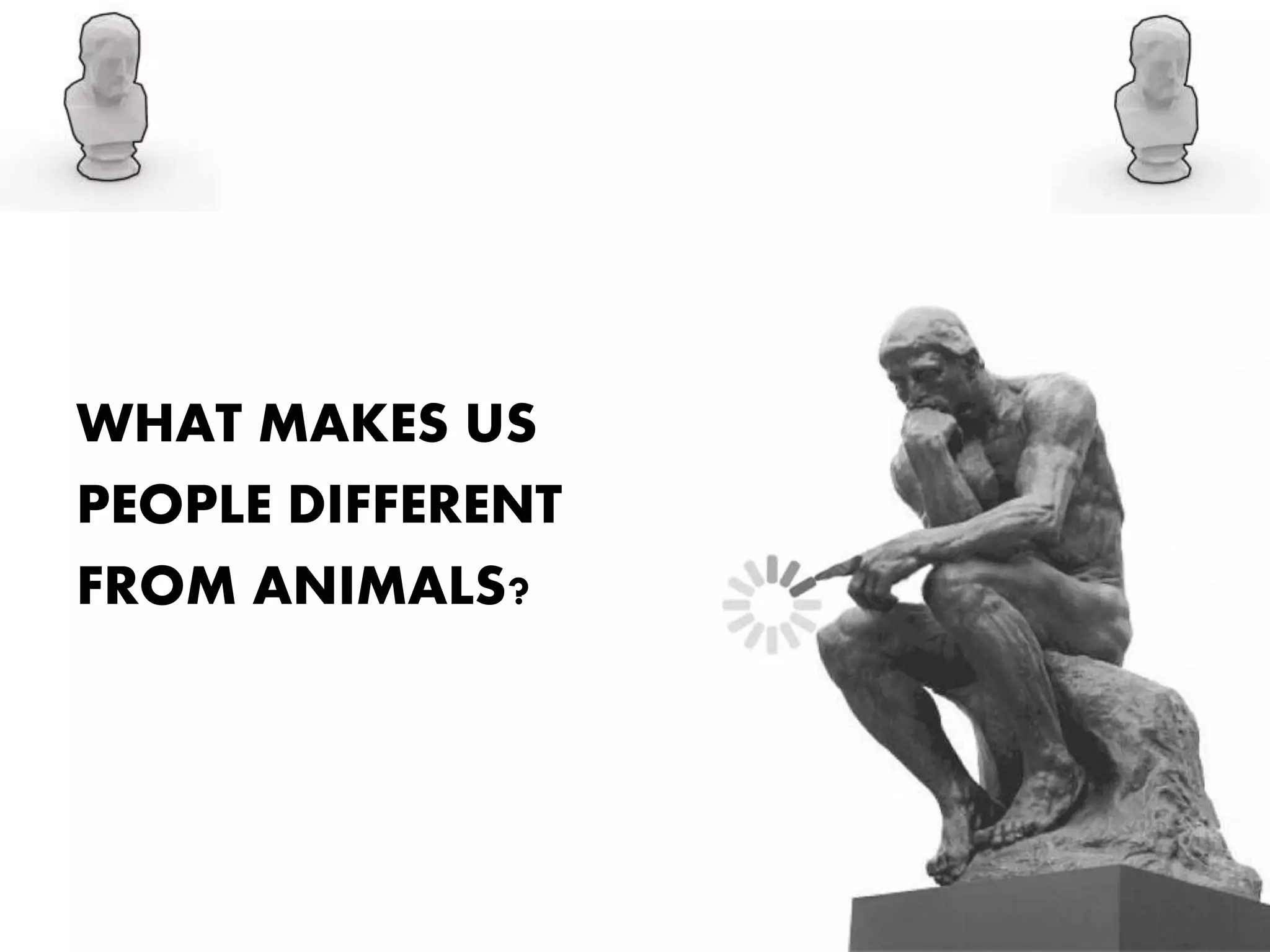 WHAT MAKES US
PEOPLE DIFFERENT
FROM ANIMALS?
 
