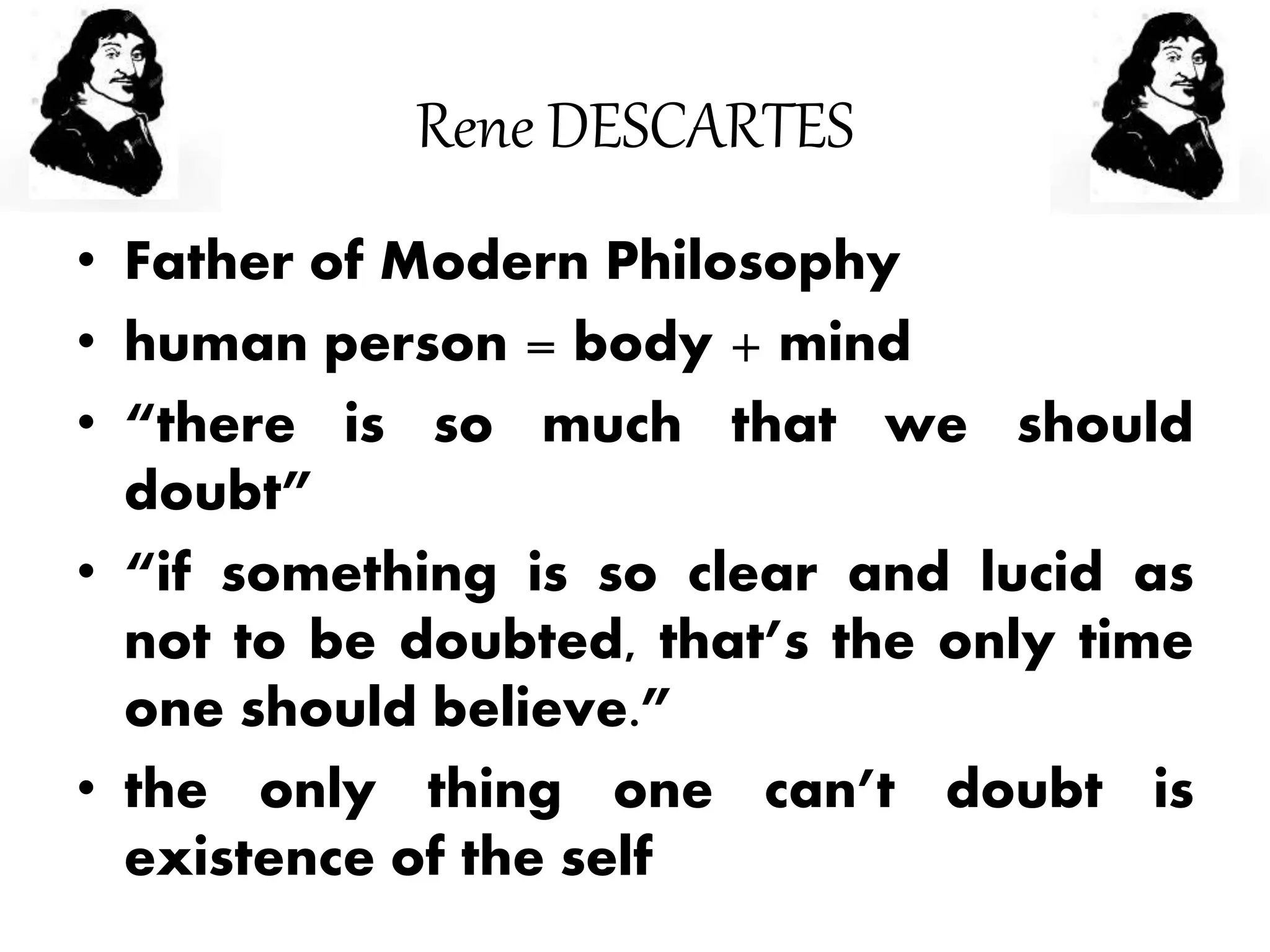 Rene DESCARTES
• Father of Modern Philosophy
• human person = body + mind
• “there is so much that we should
doubt”
• “if something is so clear and lucid as
not to be doubted, that’s the only time
one should believe.”
• the only thing one can’t doubt is
existence of the self
 