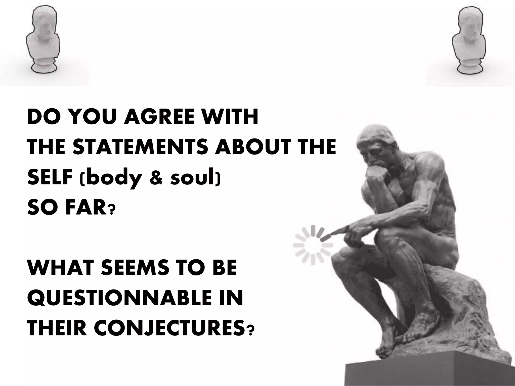 DO YOU AGREE WITH
THE STATEMENTS ABOUT THE
SELF (body & soul)
SO FAR?
WHAT SEEMS TO BE
QUESTIONNABLE IN
THEIR CONJECTURES?
 