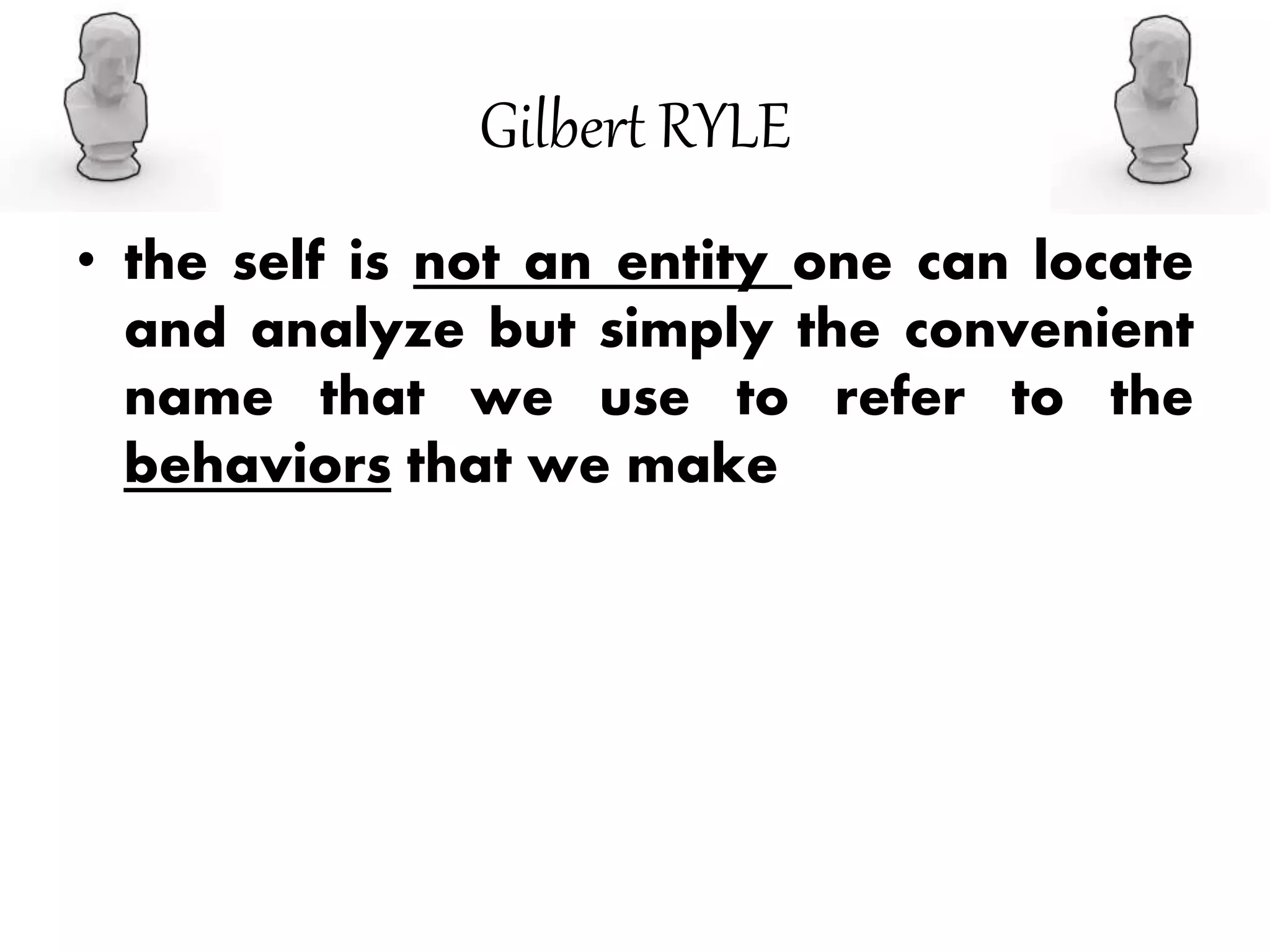 Gilbert RYLE
• the self is not an entity one can locate
and analyze but simply the convenient
name that we use to refer to the
behaviors that we make
 