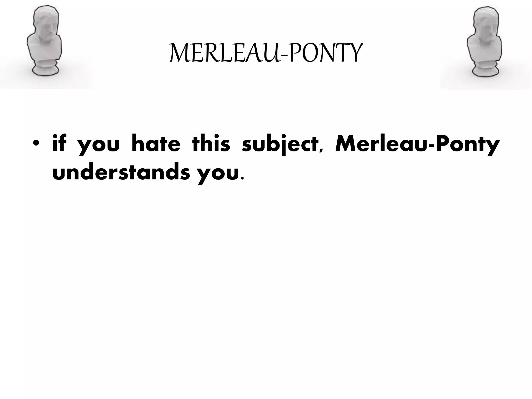MERLEAU-PONTY
• if you hate this subject, Merleau-Ponty
understands you.
 