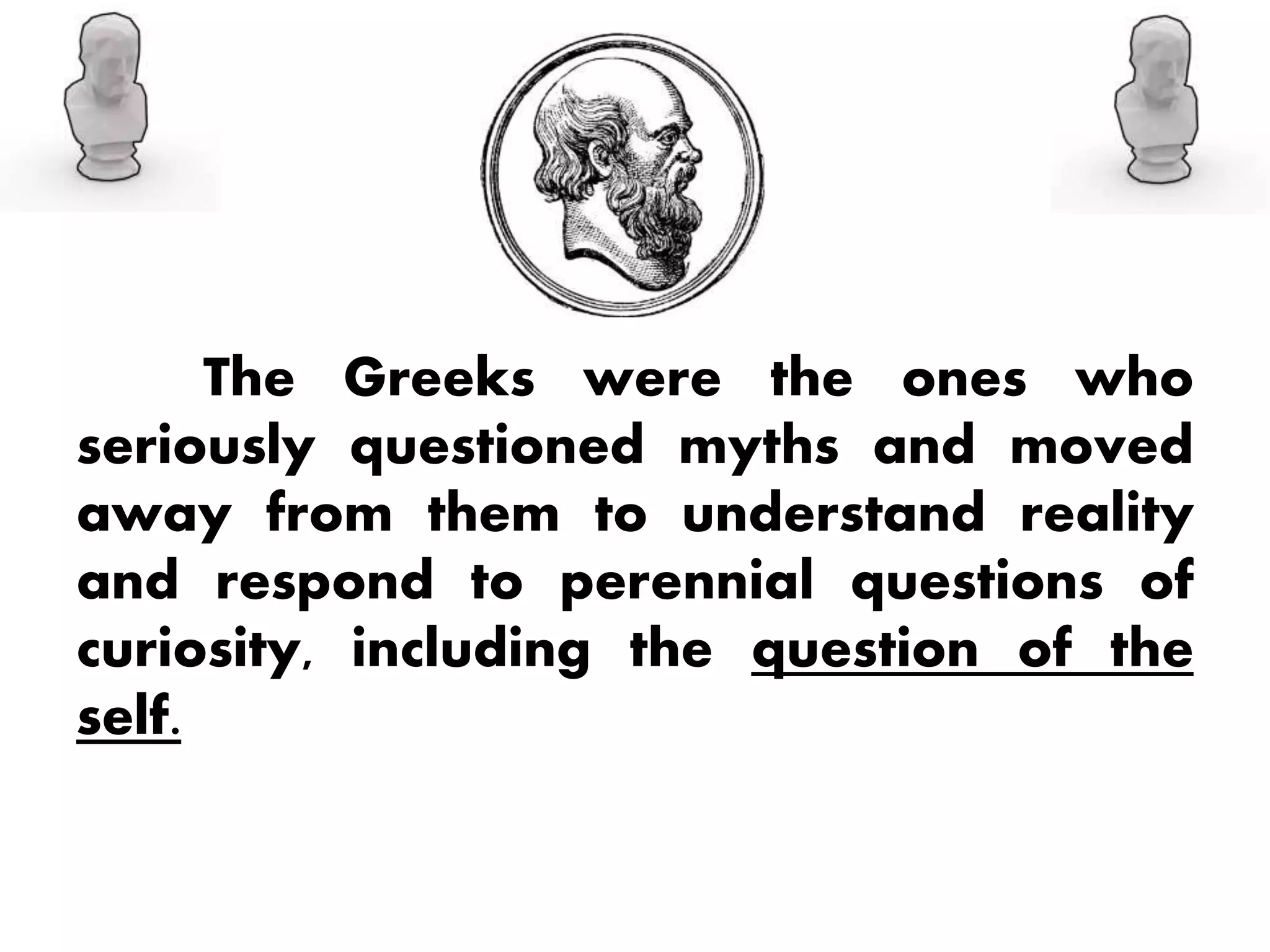 The Greeks were the ones who
seriously questioned myths and moved
away from them to understand reality
and respond to perennial questions of
curiosity, including the question of the
self.
 