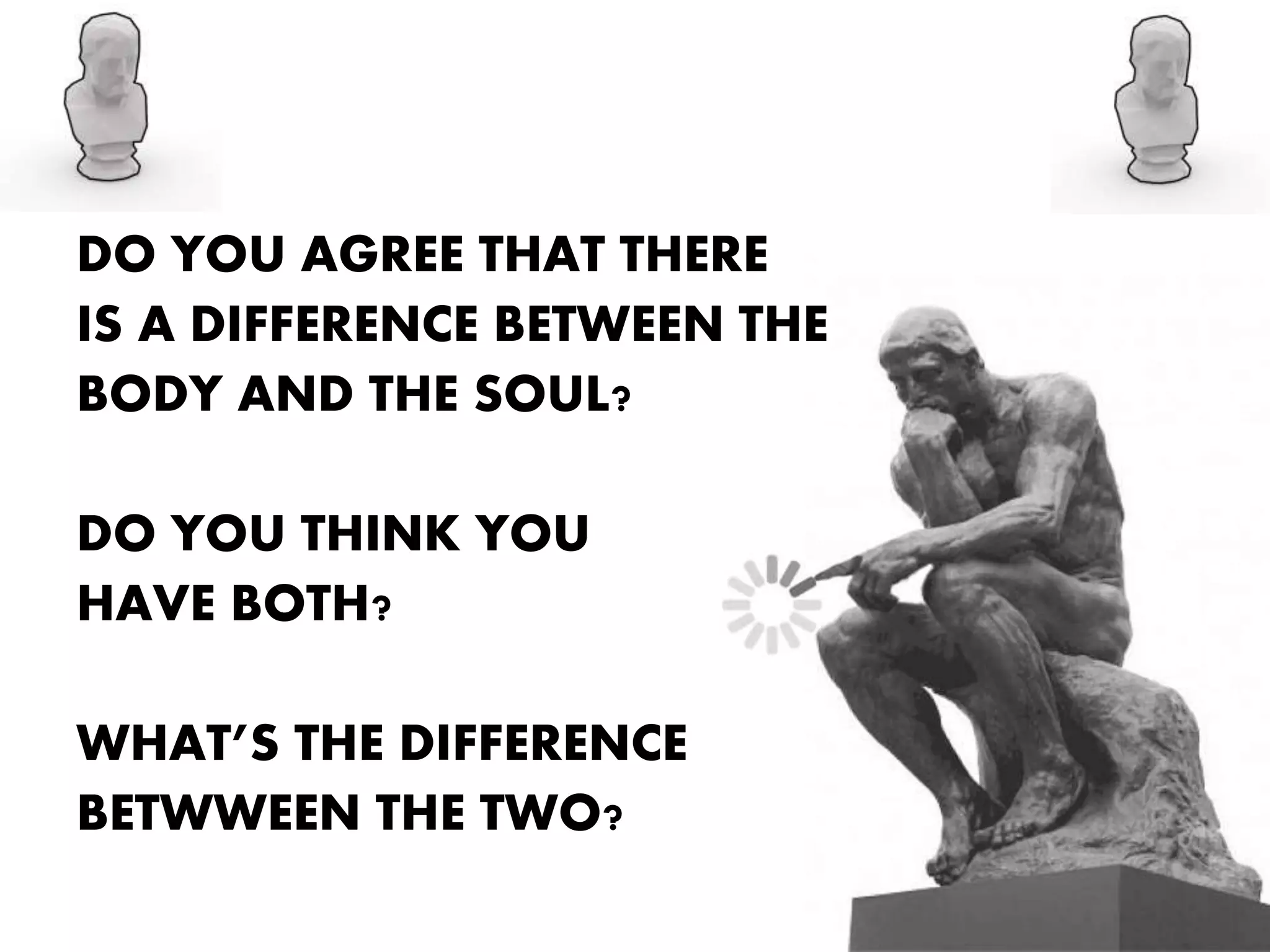 DO YOU AGREE THAT THERE
IS A DIFFERENCE BETWEEN THE
BODY AND THE SOUL?
DO YOU THINK YOU
HAVE BOTH?
WHAT’S THE DIFFERENCE
BETWWEEN THE TWO?
 