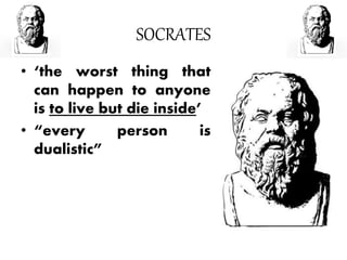 SOCRATES
• ‘the worst thing that
can happen to anyone
is to live but die inside’
• “every person is
dualistic”
 