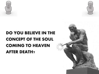 DO YOU BELIEVE IN THE
CONCEPT OF THE SOUL
COMING TO HEAVEN
AFTER DEATH?
 