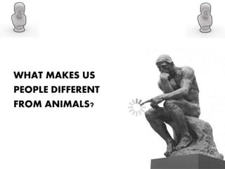 WHAT MAKES US
PEOPLE DIFFERENT
FROM ANIMALS?
 