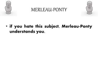 MERLEAU-PONTY
• if you hate this subject, Merleau-Ponty
understands you.
 