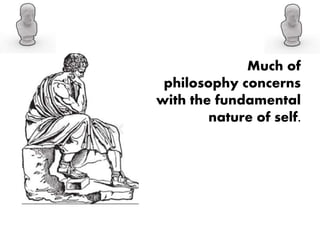 Much of
philosophy concerns
with the fundamental
nature of self.
 