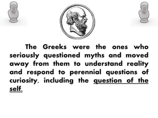 The Greeks were the ones who
seriously questioned myths and moved
away from them to understand reality
and respond to perennial questions of
curiosity, including the question of the
self.
 