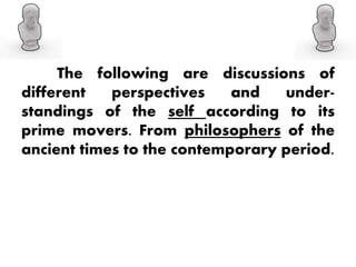 The following are discussions of
different perspectives and under-
standings of the self according to its
prime movers. From philosophers of the
ancient times to the contemporary period.
 