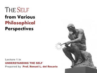 THE SELF
from Various
Philosophical
Perspectives
Lecture 1 in
UNDERSTANDING THE SELF
Prepared by Prof. Ronuel L. del Rosario
 