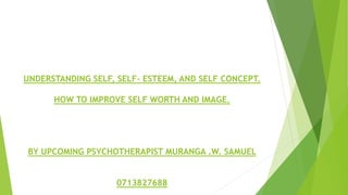 UNDERSTANDING SELF, SELF- ESTEEM, AND SELF CONCEPT.
HOW TO IMPROVE SELF WORTH AND IMAGE.
BY UPCOMING PSYCHOTHERAPIST MURANGA .W. SAMUEL
0713827688
 