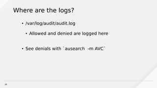 26
Where are the logs?
● /var/log/audit/audit.log
● Allowed and denied are logged here
● See denials with `ausearch -m AVC`
 