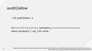 35
audit2allow
~]# audit2allow -a
#============= certwatch_t ==============
allow certwatch_t var_t:dir write;
https://access.redhat.com/documentation/en-US/Red_Hat_Enterprise_Linux/6/html/Security-Enhanced_Linux/sect-Security-
Enhanced_Linux-Fixing_Problems-Allowing_Access_audit2allow.html
 