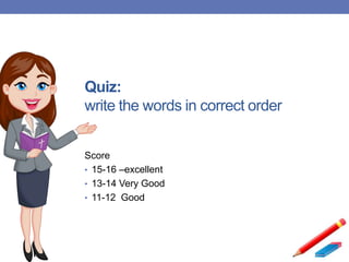 Quiz:
write the words in correct order
Score
• 15-16 –excellent
• 13-14 Very Good
• 11-12 Good
 