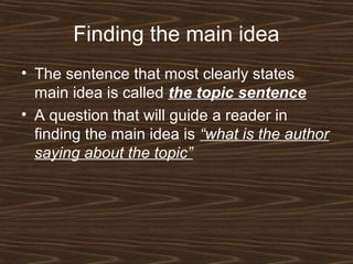 Finding the main idea
• The sentence that most clearly states
main idea is called the topic sentence
• A question that will guide a reader in
finding the main idea is “what is the author
saying about the topic”
 