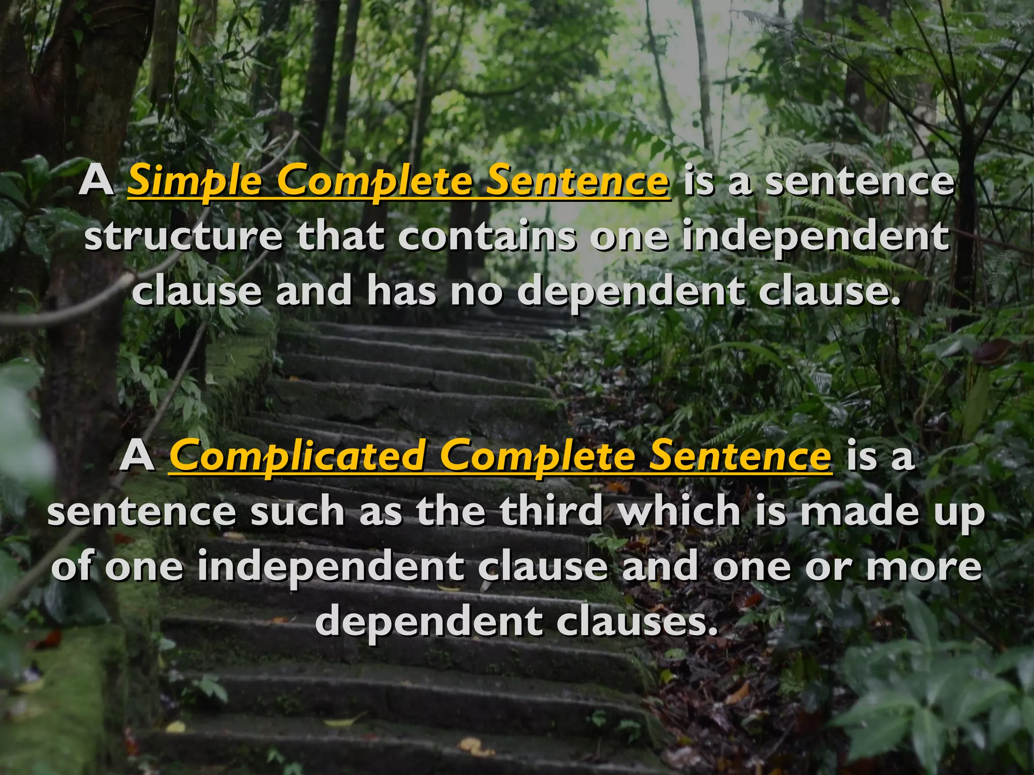 AA Simple Complete SentenceSimple Complete Sentence is a sentenceis a sentence
structure that contains one independentstructure that contains one independent
clause and has no dependent clause.clause and has no dependent clause.
AA Complicated Complete SentenceComplicated Complete Sentence is ais a
sentence such as the third which is made upsentence such as the third which is made up
of one independent clause and one or moreof one independent clause and one or more
dependent clauses.dependent clauses.
 