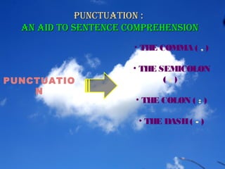 PUNCTUATIO
N
Punctuation :Punctuation :
an aid to Sentence comPrehenSionan aid to Sentence comPrehenSion
• THE COMMA ( , )
• THE SEMICOLON
( ; )
• THE COLON ( : )
• THE DASH( - )
 