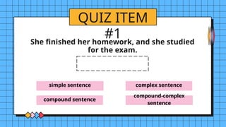simple sentence
compound sentence
complex sentence
compound-complex
sentence
QUIZ ITEM
#1
She finished her homework, and she studied
for the exam.
 