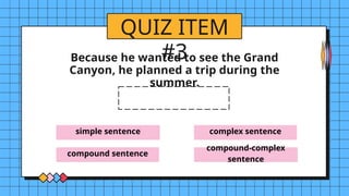 simple sentence
compound sentence
complex sentence
compound-complex
sentence
QUIZ ITEM
#3
Because he wanted to see the Grand
Canyon, he planned a trip during the
summer.
 