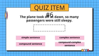 simple sentence
compound sentence
complex sentence
compound-complex
sentence
QUIZ ITEM
#6
The plane took off at dawn, so many
passengers were still sleepy.
 