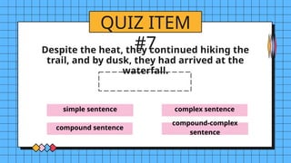 simple sentence
compound sentence
complex sentence
compound-complex
sentence
QUIZ ITEM
#7
Despite the heat, they continued hiking the
trail, and by dusk, they had arrived at the
waterfall.
 