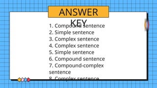 ANSWER
KEY
1. Compound sentence
2. Simple sentence
3. Complex sentence
4. Complex sentence
5. Simple sentence
6. Compound sentence
7. Compound-complex
sentence
8. Complex sentence
 