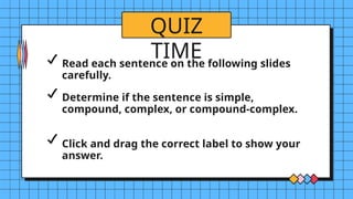QUIZ
TIME
Read each sentence on the following slides
carefully.
Determine if the sentence is simple,
compound, complex, or compound-complex.
Click and drag the correct label to show your
answer.
 