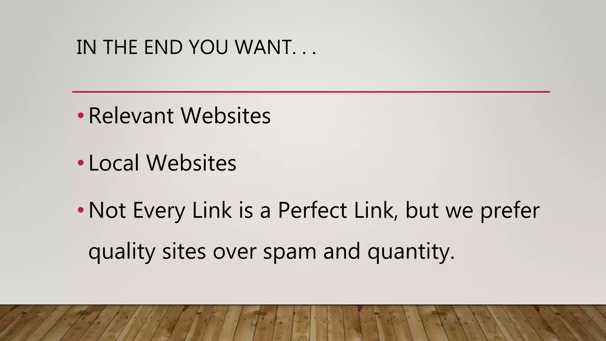 IN THE END YOU WANT. . .
•Relevant Websites
•Local Websites
•Not Every Link is a Perfect Link, but we prefer
quality sites over spam and quantity.
 