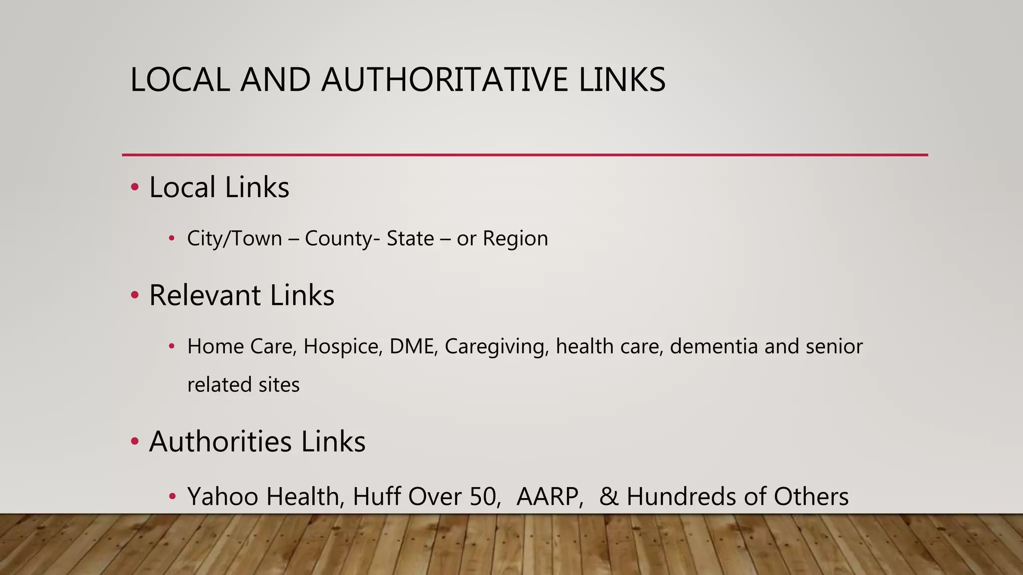 LOCAL AND AUTHORITATIVE LINKS
• Local Links
• City/Town – County- State – or Region
• Relevant Links
• Home Care, Hospice, DME, Caregiving, health care, dementia and senior
related sites
• Authorities Links
• Yahoo Health, Huff Over 50, AARP, & Hundreds of Others
 