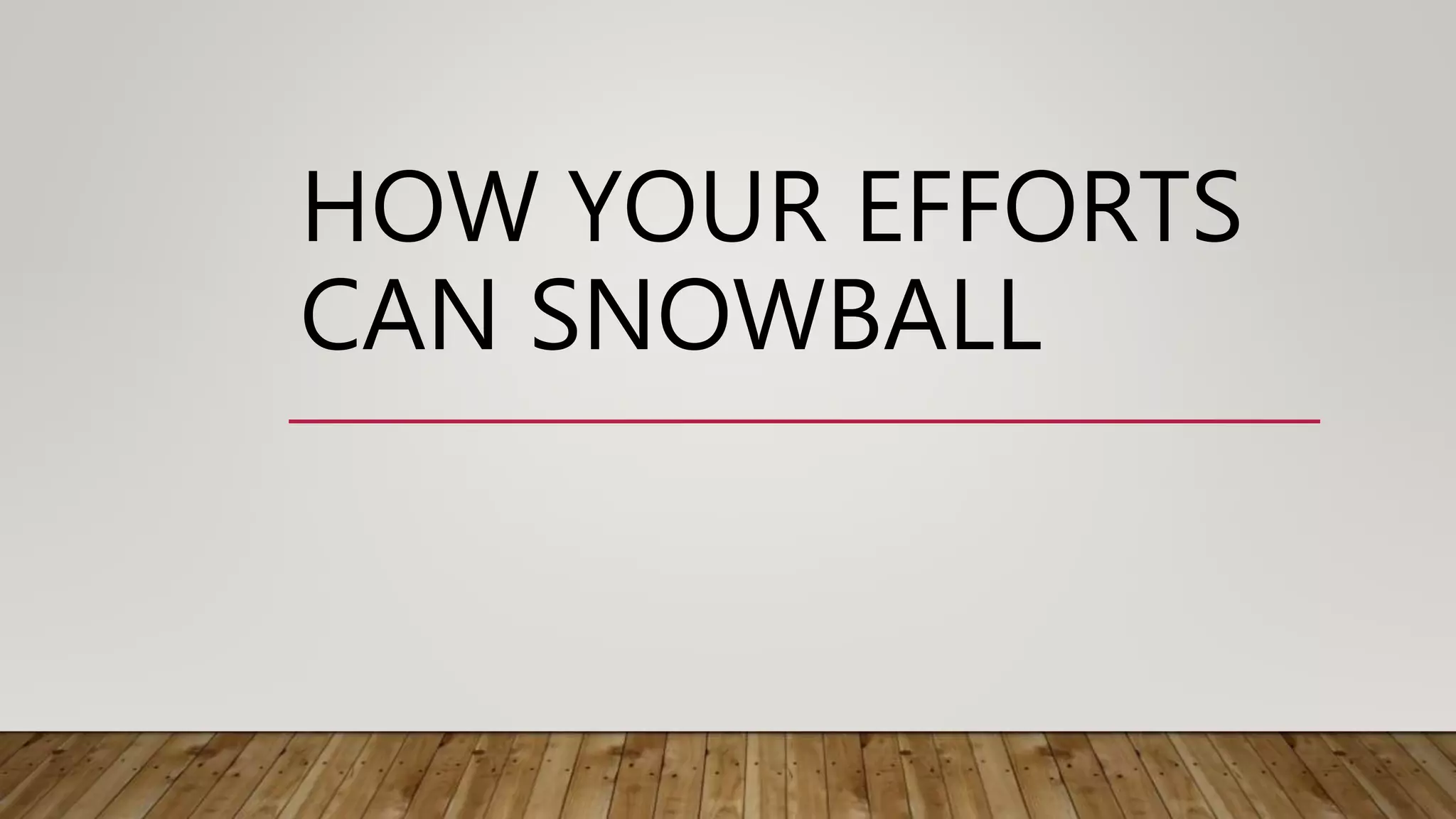 HOW YOUR EFFORTS
CAN SNOWBALL
 