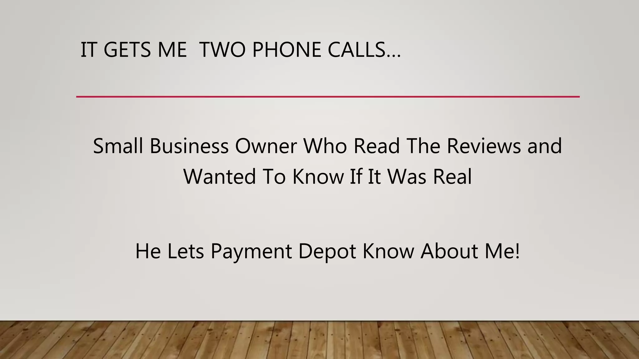 IT GETS ME TWO PHONE CALLS…
Small Business Owner Who Read The Reviews and
Wanted To Know If It Was Real
He Lets Payment Depot Know About Me!
 