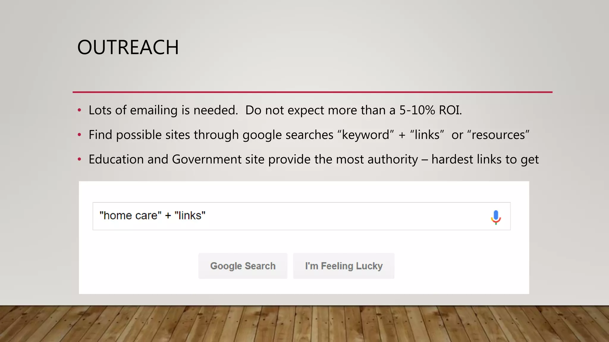 OUTREACH
• Lots of emailing is needed. Do not expect more than a 5-10% ROI.
• Find possible sites through google searches “keyword” + “links” or “resources”
• Education and Government site provide the most authority – hardest links to get
 
