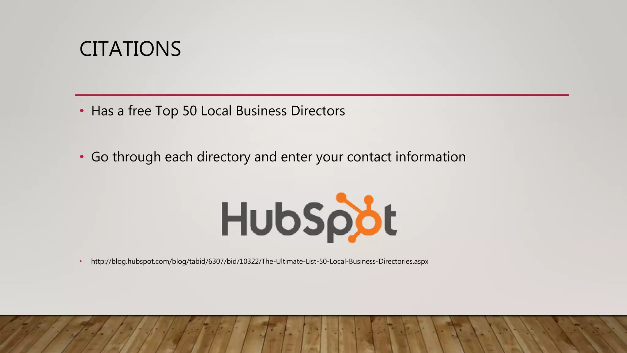CITATIONS
• Has a free Top 50 Local Business Directors
• Go through each directory and enter your contact information
• http://blog.hubspot.com/blog/tabid/6307/bid/10322/The-Ultimate-List-50-Local-Business-Directories.aspx
 